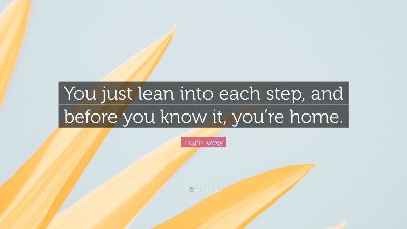 Hugh Howey Quote: “You just lean into each step, and before you know it, you’re home.”