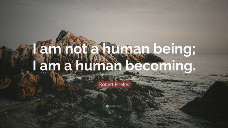 Robert Phelps Quote: “I am not a human being; I am a human becoming.”