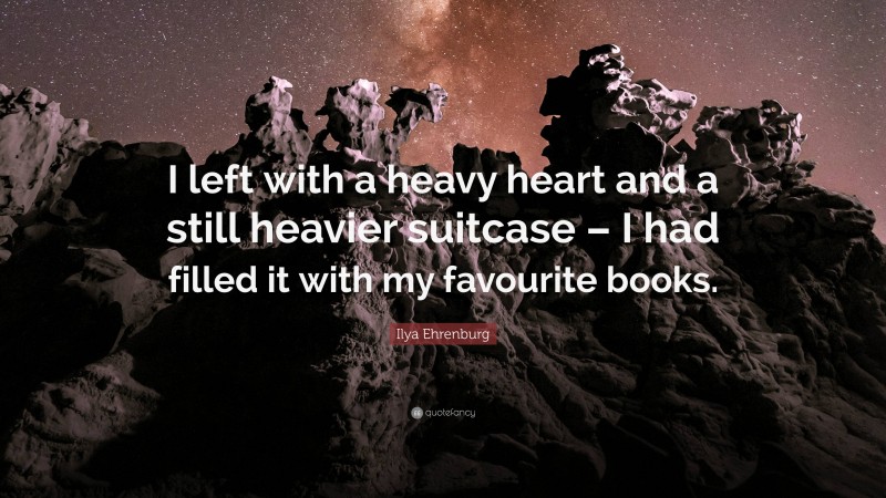 Ilya Ehrenburg Quote: “I left with a heavy heart and a still heavier suitcase – I had filled it with my favourite books.”