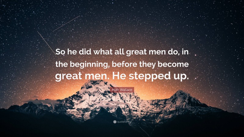 Matt Wallace Quote: “So he did what all great men do, in the beginning, before they become great men. He stepped up.”