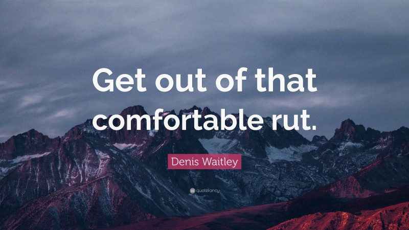 Denis Waitley Quote: “Get out of that comfortable rut.”