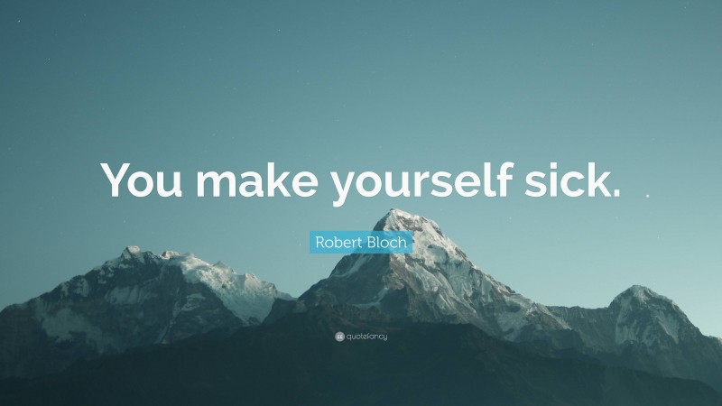Robert Bloch Quote: “You make yourself sick.”