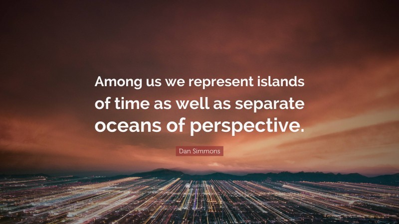 Dan Simmons Quote: “Among us we represent islands of time as well as separate oceans of perspective.”