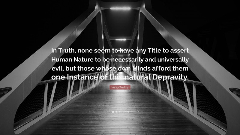 Henry Fielding Quote: “In Truth, none seem to have any Title to assert Human Nature to be necessarily and universally evil, but those whose own Minds afford them one Instance of this natural Depravity.”