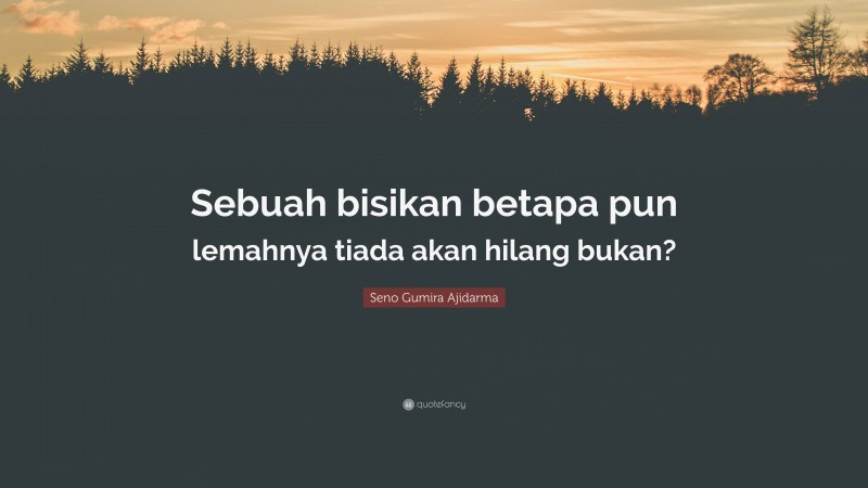 Seno Gumira Ajidarma Quote: “Sebuah bisikan betapa pun lemahnya tiada akan hilang bukan?”