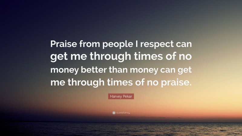 Harvey Pekar Quote: “Praise from people I respect can get me through times of no money better than money can get me through times of no praise.”