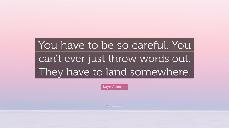 Kaye Gibbons Quote: “You have to be so careful. You can’t ever just throw words out. They have to land somewhere.”