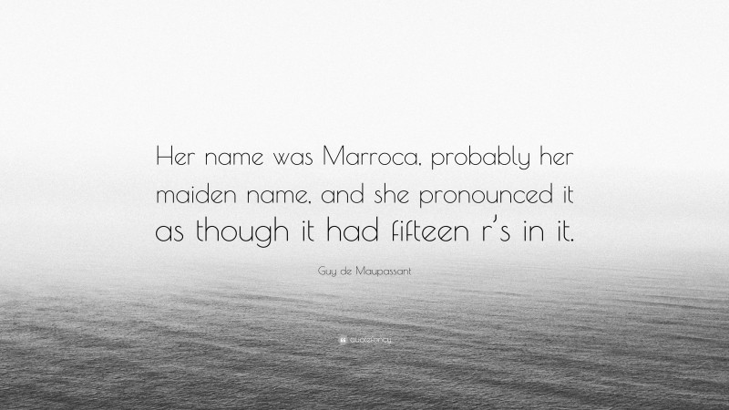 Guy de Maupassant Quote: “Her name was Marroca, probably her maiden name, and she pronounced it as though it had fifteen r’s in it.”