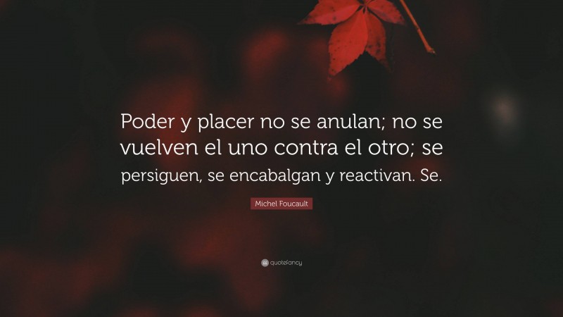 Michel Foucault Quote: “Poder y placer no se anulan; no se vuelven el uno contra el otro; se persiguen, se encabalgan y reactivan. Se.”
