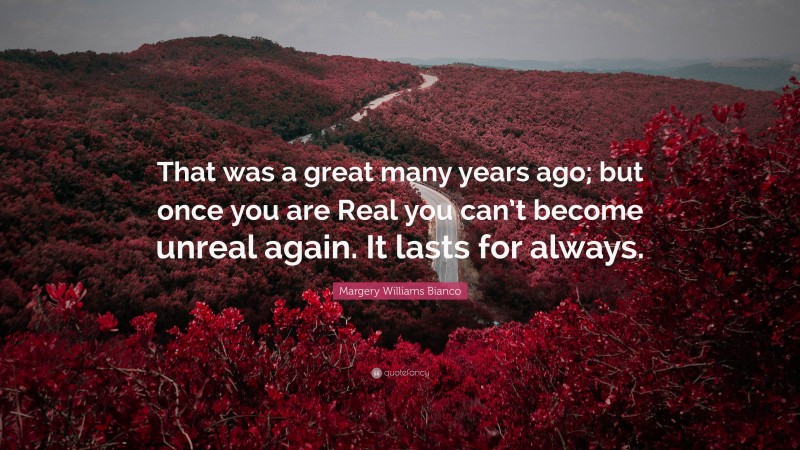 Margery Williams Bianco Quote: “That was a great many years ago; but once you are Real you can’t become unreal again. It lasts for always.”