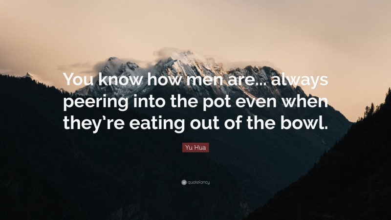 Yu Hua Quote: “You know how men are... always peering into the pot even when they’re eating out of the bowl.”