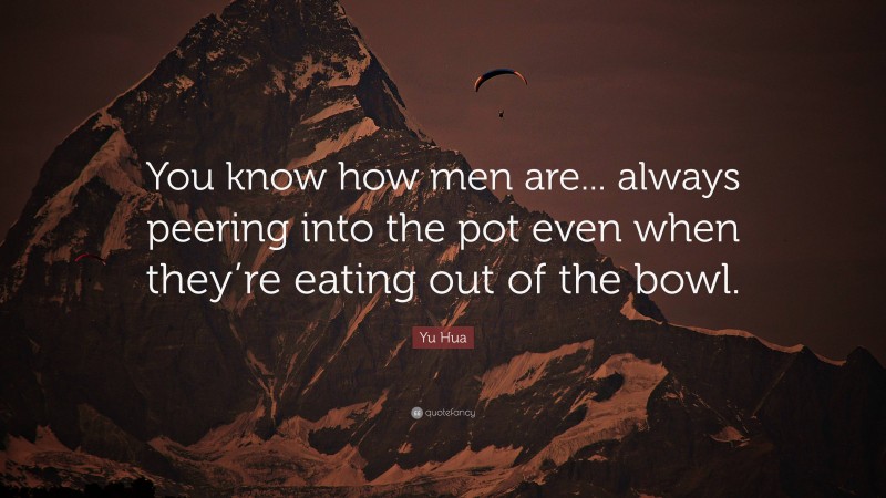 Yu Hua Quote: “You know how men are... always peering into the pot even when they’re eating out of the bowl.”