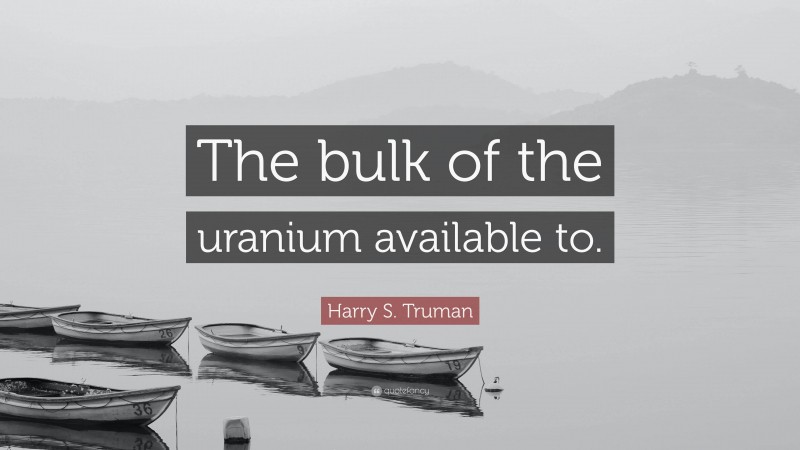 Harry S. Truman Quote: “The bulk of the uranium available to.”