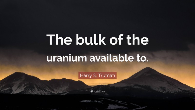 Harry S. Truman Quote: “The bulk of the uranium available to.”