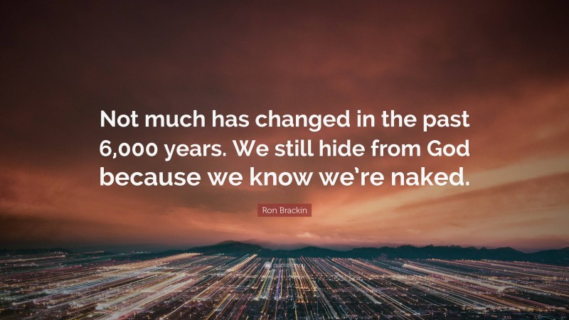 Ron Brackin Quote: “Not much has changed in the past 6,000 years. We still hide from God because we know we’re naked.”