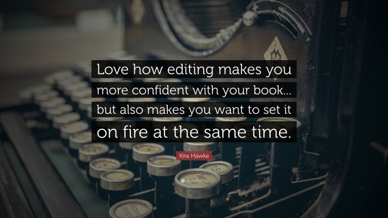 Kira Hawke Quote: “Love how editing makes you more confident with your book... but also makes you want to set it on fire at the same time.”