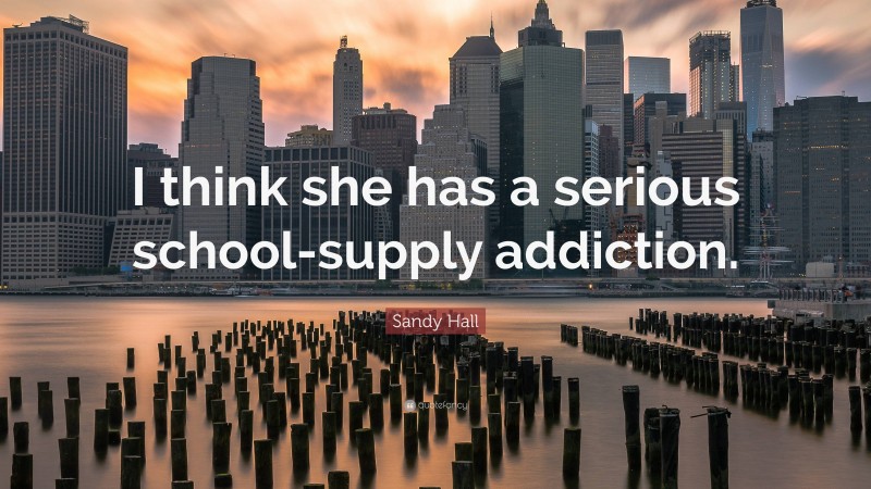 Sandy Hall Quote: “I think she has a serious school-supply addiction.”