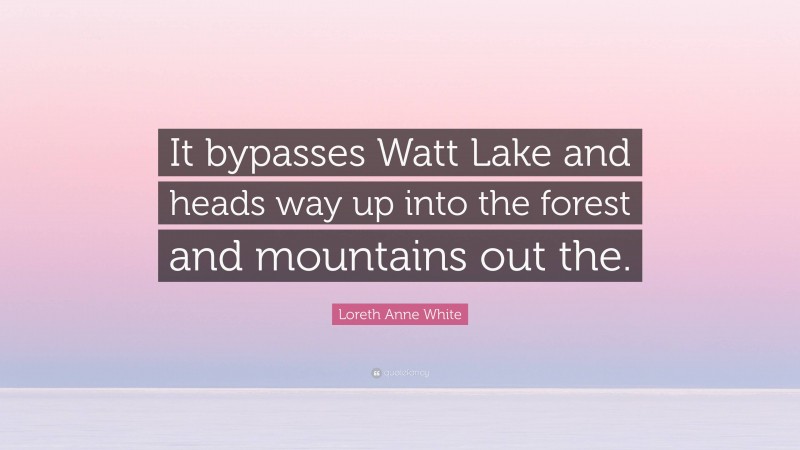 Loreth Anne White Quote: “It bypasses Watt Lake and heads way up into the forest and mountains out the.”