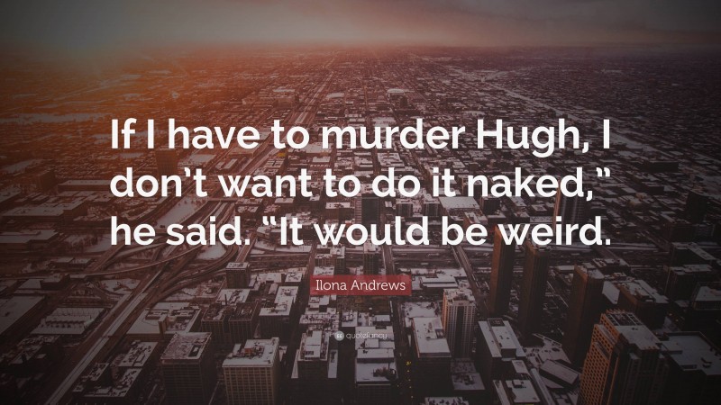 Ilona Andrews Quote: “If I have to murder Hugh, I don’t want to do it naked,” he said. “It would be weird.”