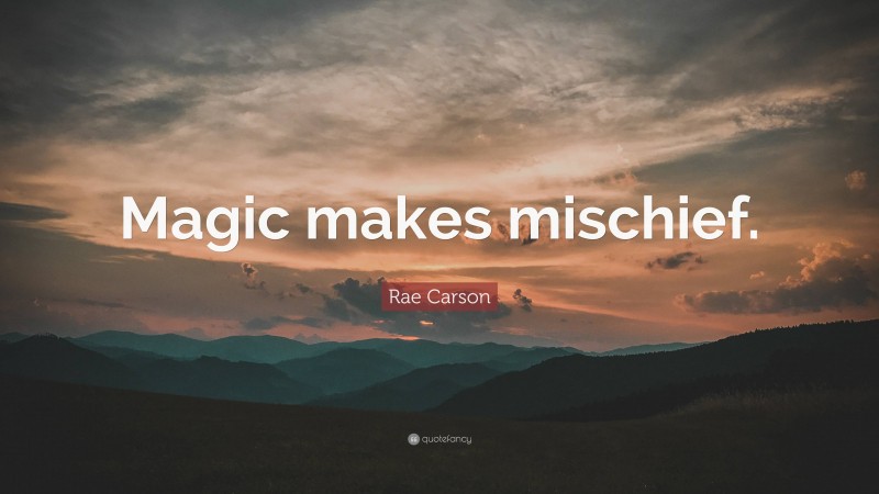 Rae Carson Quote: “Magic makes mischief.”