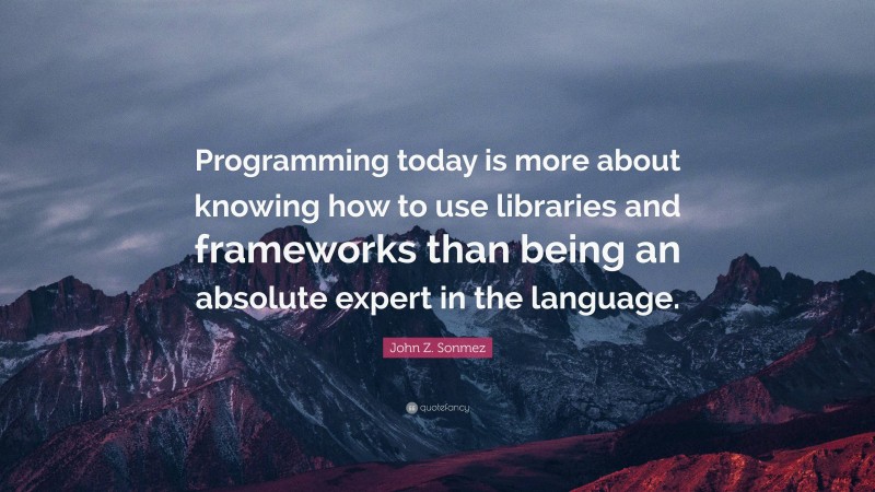 John Z. Sonmez Quote: “Programming today is more about knowing how to use libraries and frameworks than being an absolute expert in the language.”