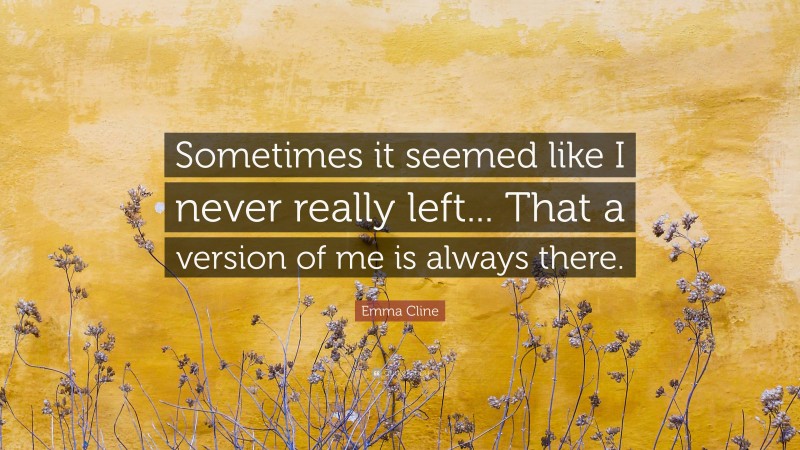 Emma Cline Quote: “Sometimes it seemed like I never really left... That a version of me is always there.”