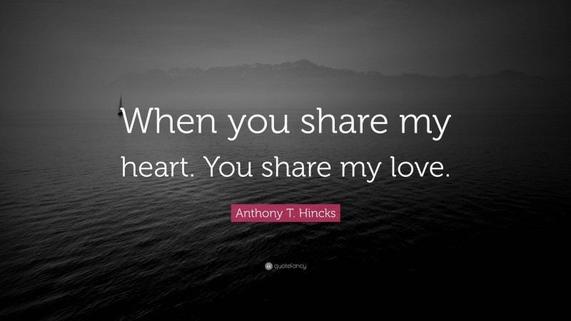 Anthony T. Hincks Quote: “When you share my heart. You share my love.”