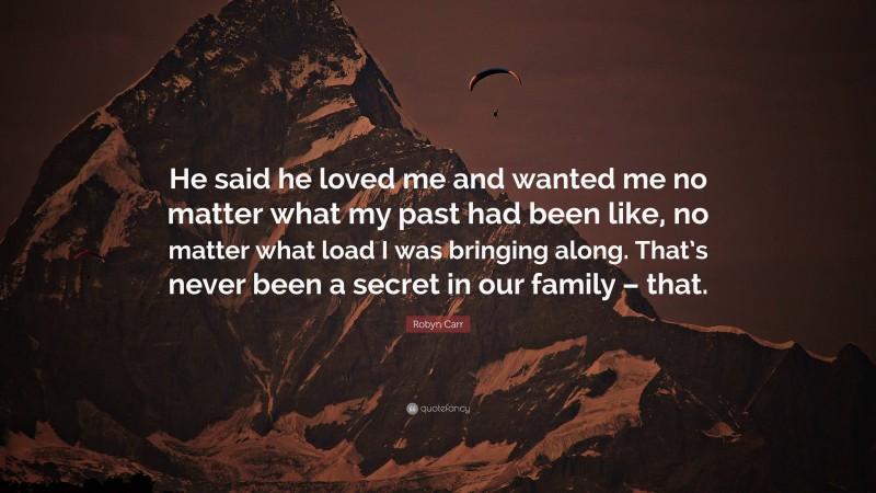 Robyn Carr Quote: “He said he loved me and wanted me no matter what my past had been like, no matter what load I was bringing along. That’s never been a secret in our family – that.”