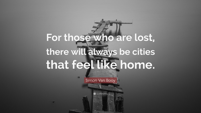 Simon Van Booy Quote: “For those who are lost, there will always be cities that feel like home.”