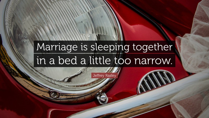 Jeffrey Rasley Quote: “Marriage is sleeping together in a bed a little too narrow.”