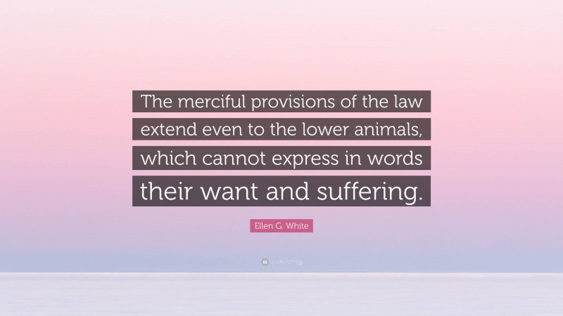 Ellen G. White Quote: “The merciful provisions of the law extend even to the lower animals, which cannot express in words their want and suffering.”