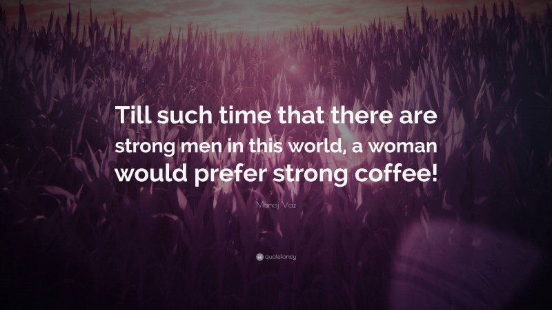 Manoj Vaz Quote: “Till such time that there are strong men in this world, a woman would prefer strong coffee!”