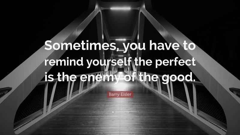 Barry Eisler Quote: “Sometimes, you have to remind yourself the perfect is the enemy of the good.”