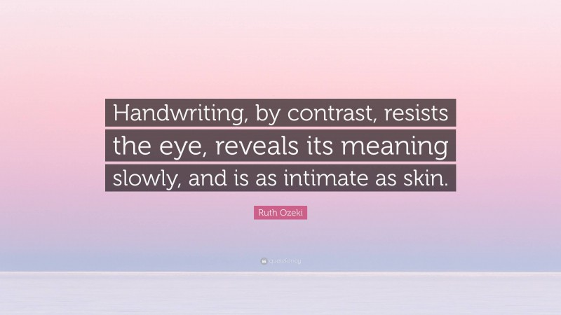 Ruth Ozeki Quote: “Handwriting, by contrast, resists the eye, reveals its meaning slowly, and is as intimate as skin.”