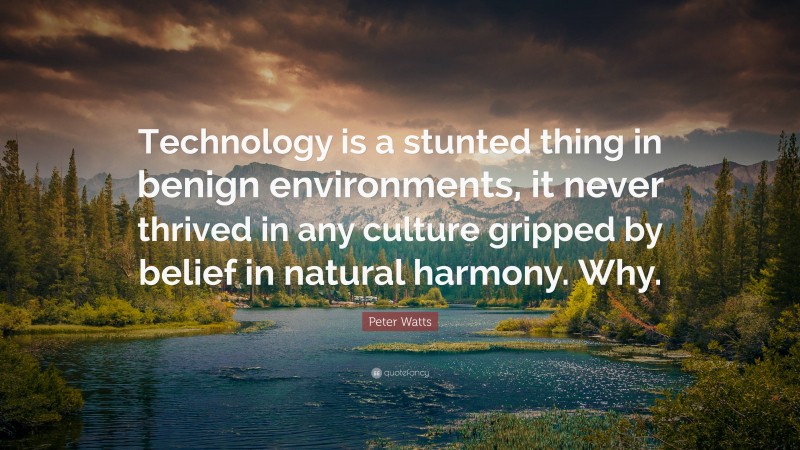 Peter Watts Quote: “Technology is a stunted thing in benign environments, it never thrived in any culture gripped by belief in natural harmony. Why.”