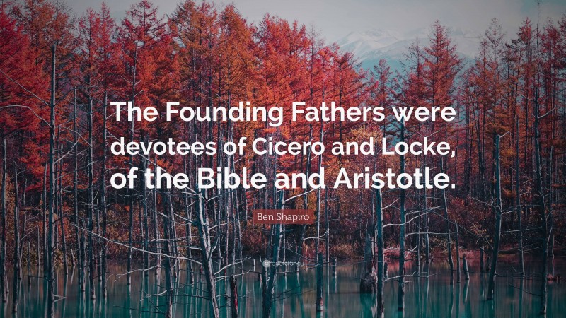 Ben Shapiro Quote: “The Founding Fathers were devotees of Cicero and Locke, of the Bible and Aristotle.”