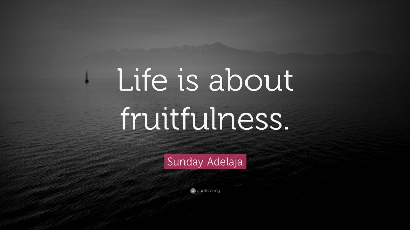 Sunday Adelaja Quote: “Life is about fruitfulness.”