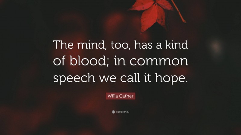 Willa Cather Quote: “The mind, too, has a kind of blood; in common speech we call it hope.”