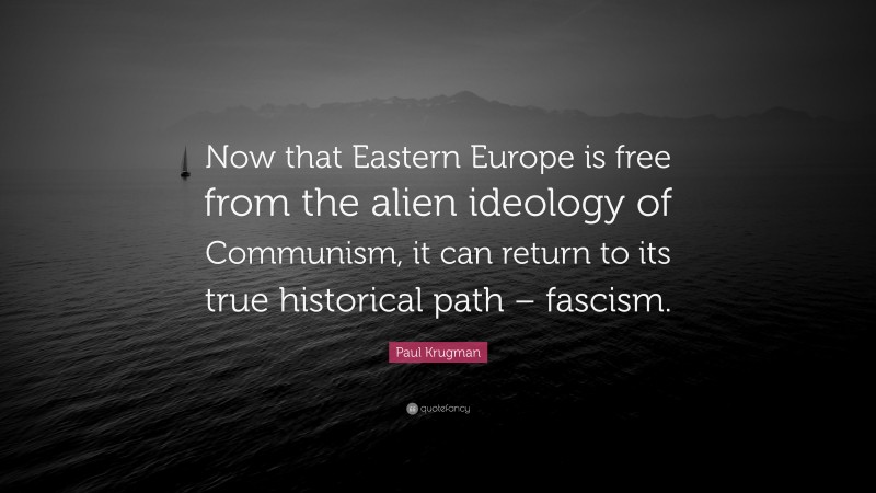Paul Krugman Quote: “Now that Eastern Europe is free from the alien ideology of Communism, it can return to its true historical path – fascism.”