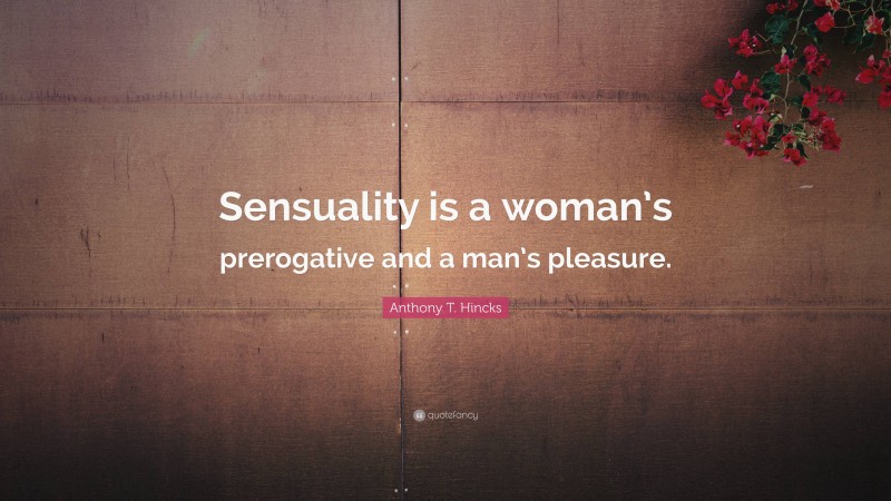 Anthony T. Hincks Quote: “Sensuality is a woman’s prerogative and a man’s pleasure.”