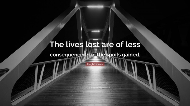 Hugh Howey Quote: “The lives lost are of less consequence than the spoils gained.”