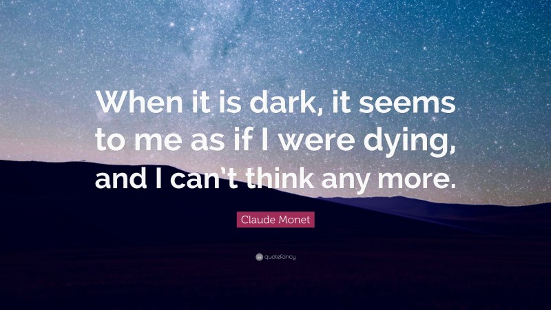 Claude Monet Quote: “When it is dark, it seems to me as if I were dying, and I can’t think any more.”
