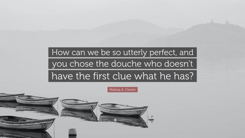 Melissa A. Craven Quote: “How can we be so utterly perfect, and you chose the douche who doesn’t have the first clue what he has?”