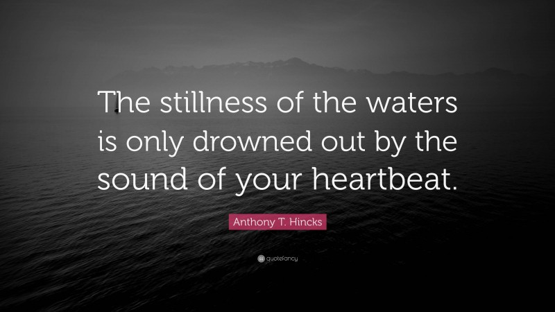 Anthony T. Hincks Quote: “The stillness of the waters is only drowned out by the sound of your heartbeat.”