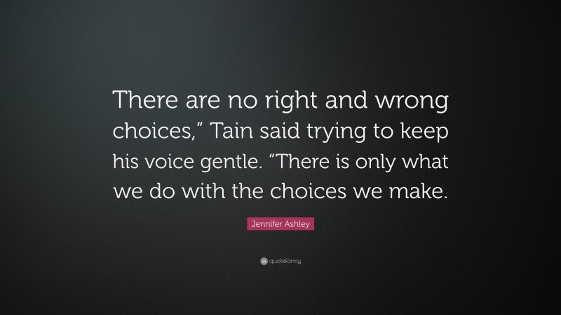 Jennifer Ashley Quote: “There are no right and wrong choices,” Tain said trying to keep his voice gentle. “There is only what we do with the choices we make.”
