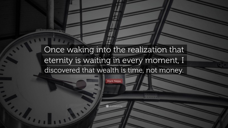 Mark Nepo Quote: “Once waking into the realization that eternity is waiting in every moment, I discovered that wealth is time, not money.”
