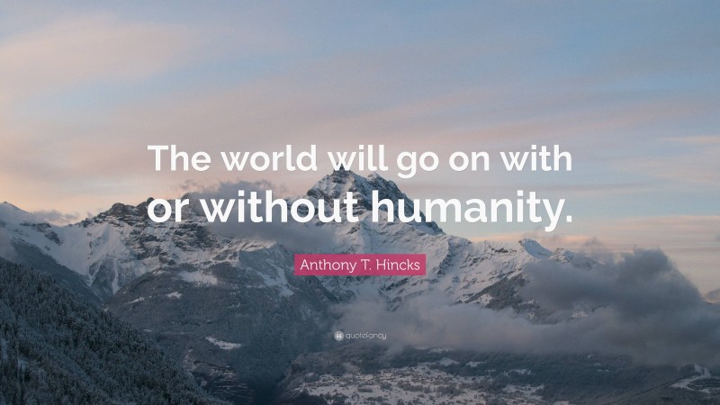 Anthony T. Hincks Quote: “The world will go on with or without humanity.”