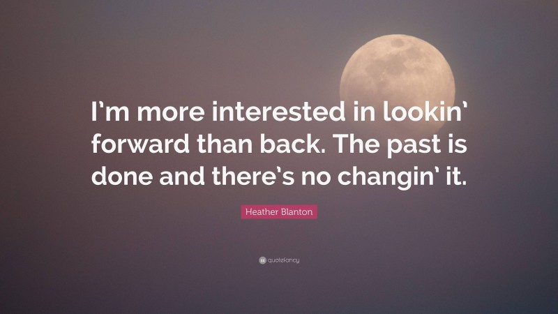 Heather Blanton Quote: “I’m more interested in lookin’ forward than back. The past is done and there’s no changin’ it.”