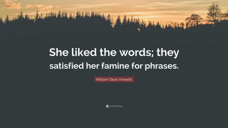 William Dean Howells Quote: “She liked the words; they satisfied her famine for phrases.”