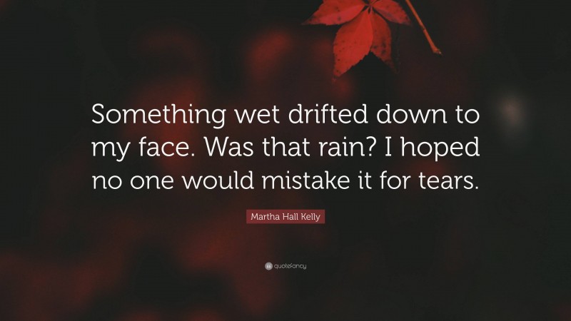 Martha Hall Kelly Quote: “Something wet drifted down to my face. Was that rain? I hoped no one would mistake it for tears.”